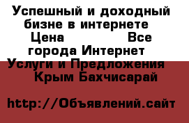 Успешный и доходный бизне в интернете › Цена ­ 100 000 - Все города Интернет » Услуги и Предложения   . Крым,Бахчисарай